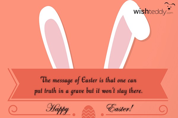 The message of easter is that one can put truth in a grave but it won’t stay here