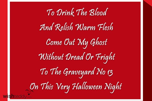 To drink the blood and relish warm flesh come out my ghost