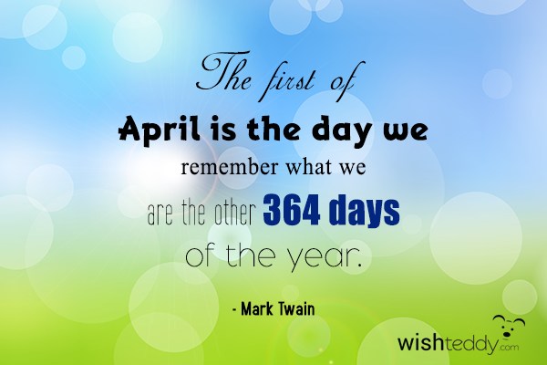 The first of april is the day we remember what we are the other 364days of the year