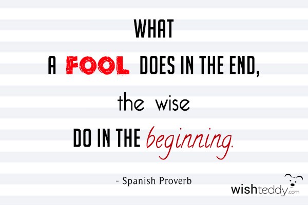 What a fool does in the end  the wise do in the begining